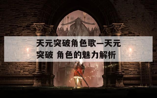 天元突破角色歌—天元突破 角色的魅力解析