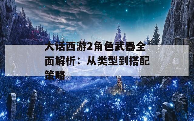大话西游2角色武器全面解析：从类型到搭配策略
