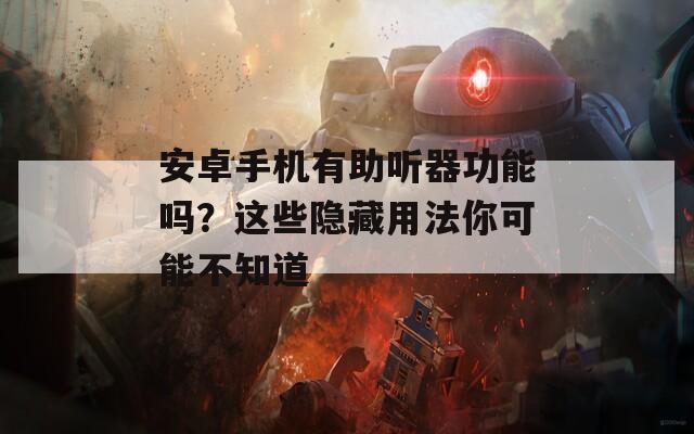 安卓手机有助听器功能吗？这些隐藏用法你可能不知道