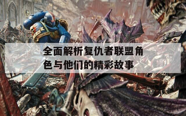 全面解析复仇者联盟角色与他们的精彩故事