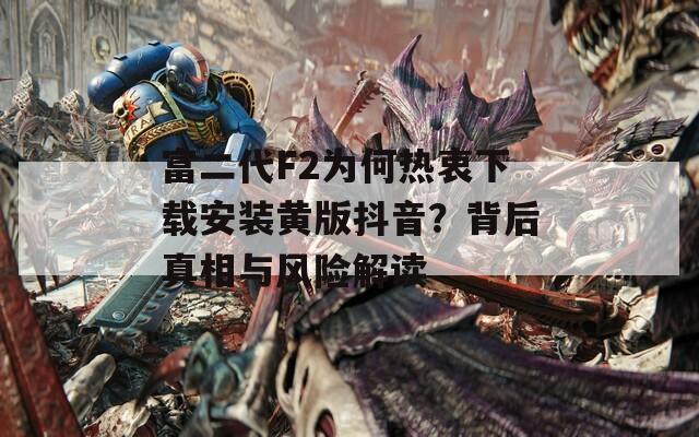 富二代F2为何热衷下载安装黄版抖音？背后真相与风险解读