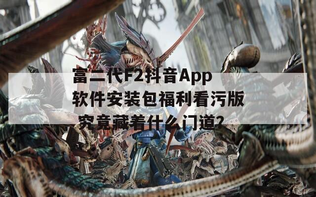 富二代F2抖音App软件安装包福利看污版 究竟藏着什么门道？