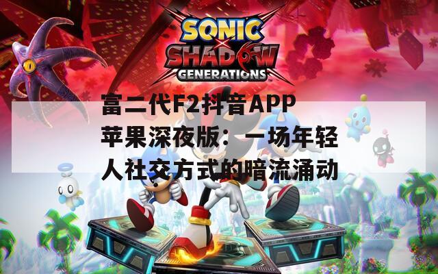 富二代F2抖音APP苹果深夜版：一场年轻人社交方式的暗流涌动