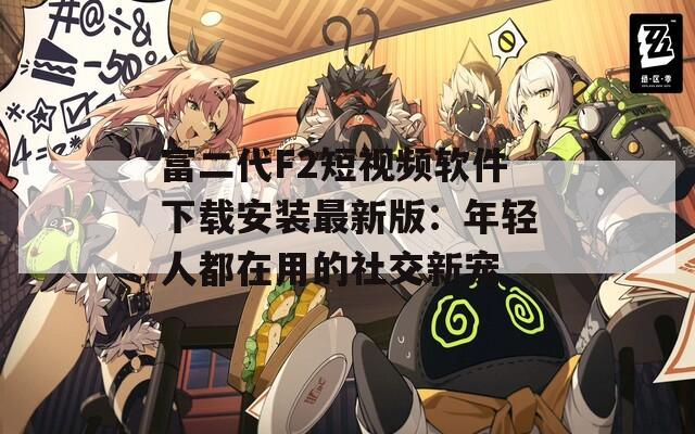 富二代F2短视频软件下载安装最新版：年轻人都在用的社交新宠