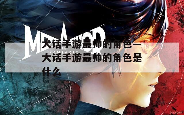 大话手游最帅的角色—大话手游最帅的角色是什么