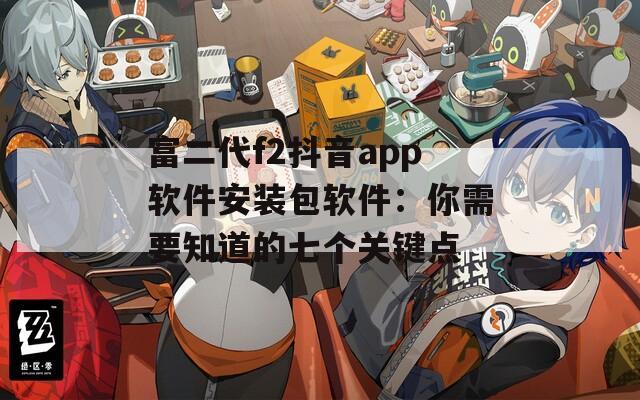 富二代f2抖音app软件安装包软件：你需要知道的七个关键点