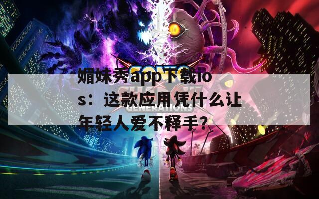 媚妹秀app下载ios：这款应用凭什么让年轻人爱不释手？