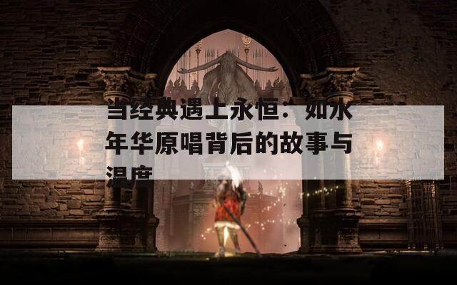 当经典遇上永恒：如水年华原唱背后的故事与温度