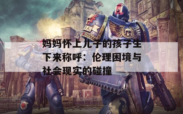 妈妈怀上儿子的孩子生下来称呼：伦理困境与社会现实的碰撞