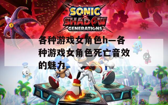 各种游戏女角色h—各种游戏女角色死亡音效的魅力