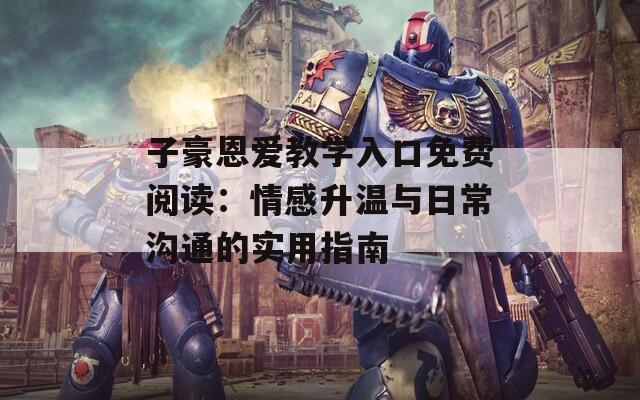 子豪恩爱教学入口免费阅读：情感升温与日常沟通的实用指南