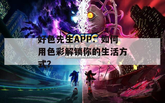好色先生APP：如何用色彩解锁你的生活方式？