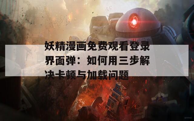 妖精漫画免费观看登录界面弹：如何用三步解决卡顿与加载问题