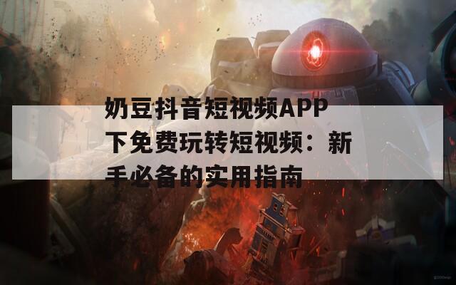 奶豆抖音短视频APP下免费玩转短视频：新手必备的实用指南