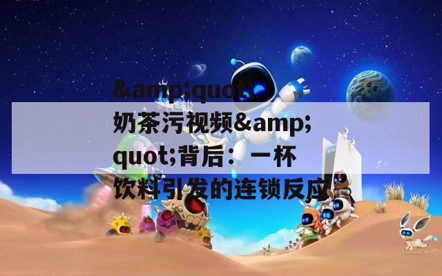 &quot;奶茶污视频&quot;背后：一杯饮料引发的连锁反应