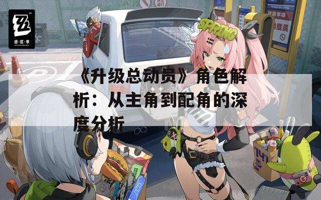 《升级总动员》角色解析：从主角到配角的深度分析
