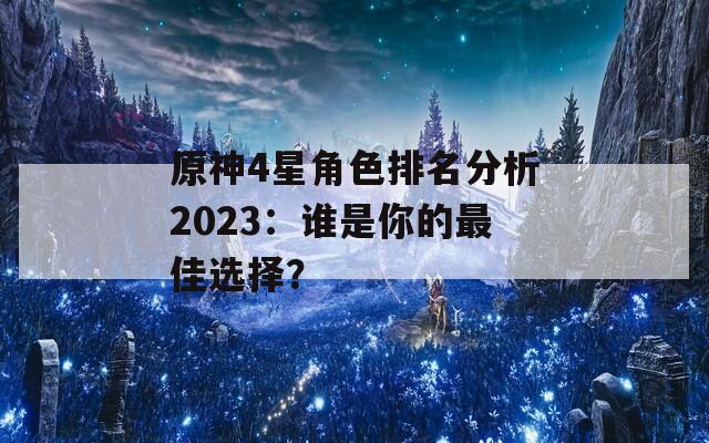 原神4星角色排名分析2023：谁是你的最佳选择？