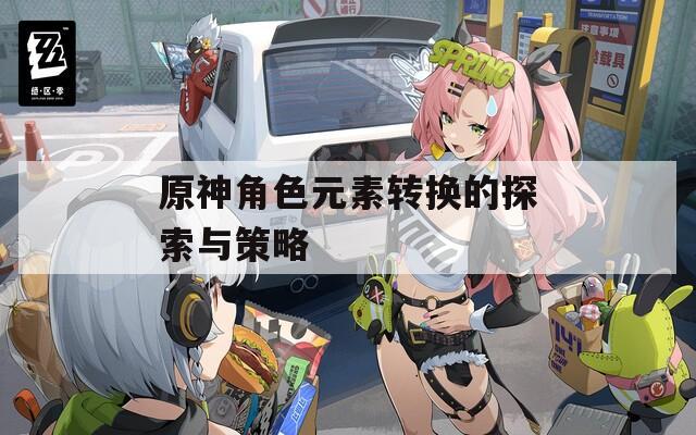 原神角色元素转换的探索与策略