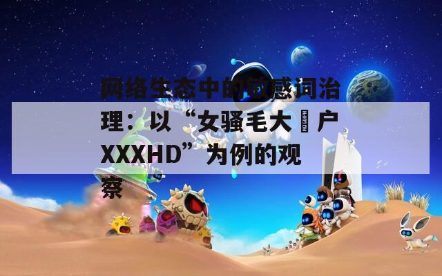 网络生态中的敏感词治理：以“女骚毛大隂户XXXHD”为例的观察
