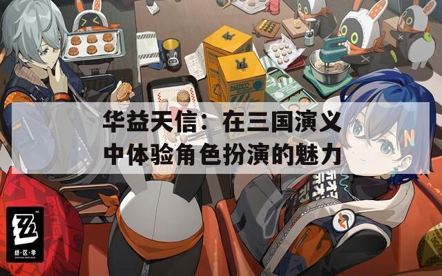 华益天信：在三国演义中体验角色扮演的魅力