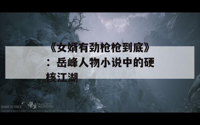 《女婿有劲枪枪到底》：岳峰人物小说中的硬核江湖