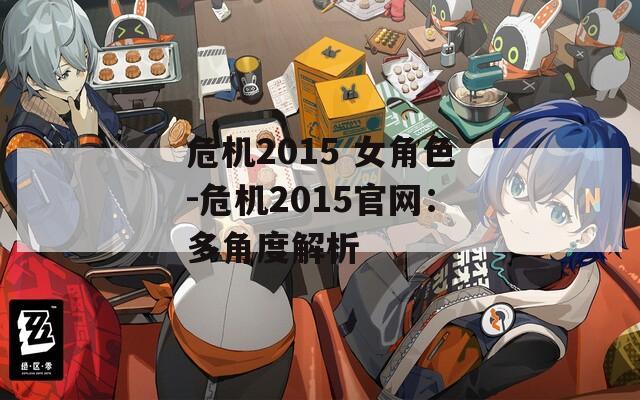 危机2015 女角色-危机2015官网：多角度解析