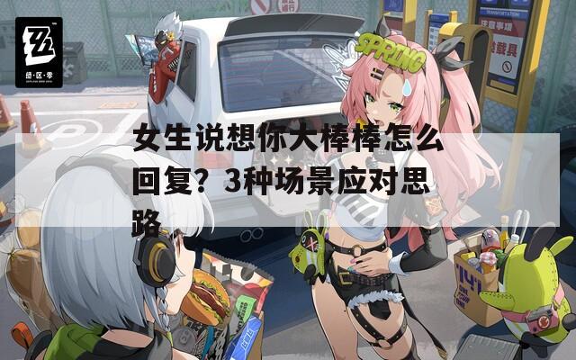 女生说想你大棒棒怎么回复？3种场景应对思路