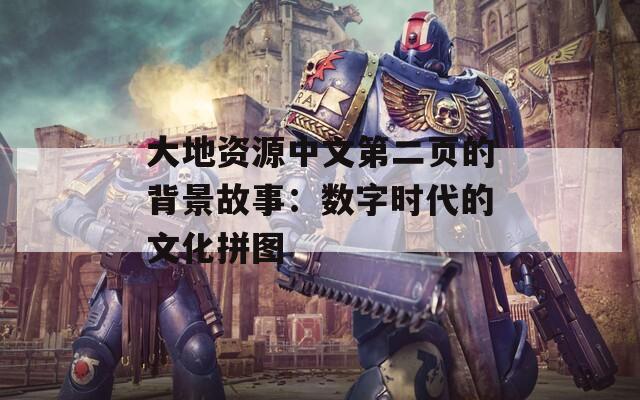大地资源中文第二页的背景故事：数字时代的文化拼图