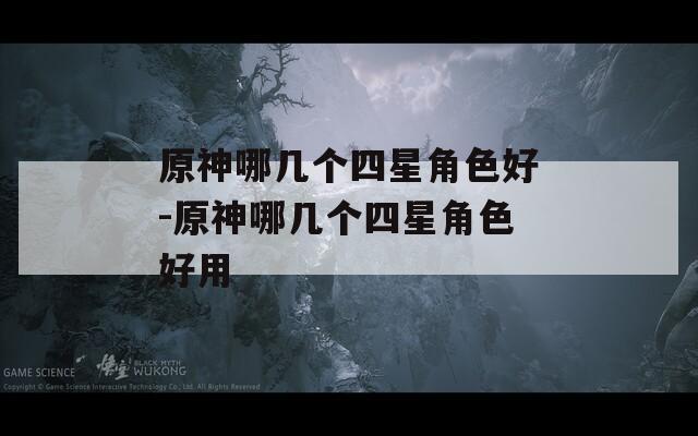 原神哪几个四星角色好-原神哪几个四星角色好用
