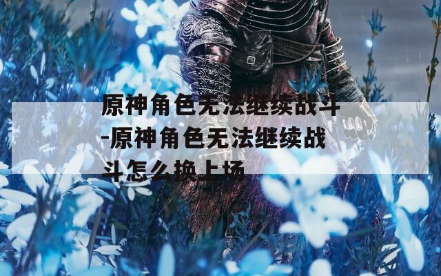 原神角色无法继续战斗-原神角色无法继续战斗怎么换上场