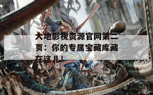 大地影视资源官网第二页：你的专属宝藏库藏在这儿！