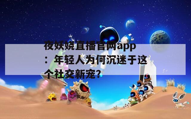 夜妖娆直播官网app：年轻人为何沉迷于这个社交新宠？