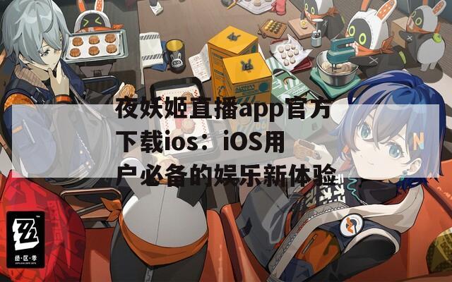 夜妖姬直播app官方下载ios：iOS用户必备的娱乐新体验