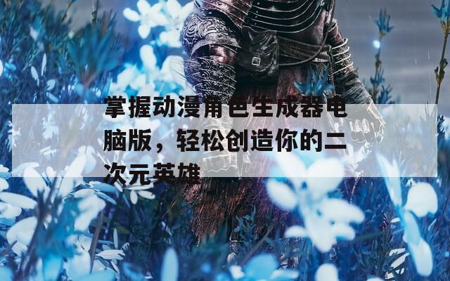 掌握动漫角色生成器电脑版，轻松创造你的二次元英雄