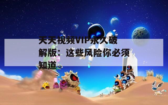 天天视频VIP永久破解版：这些风险你必须知道