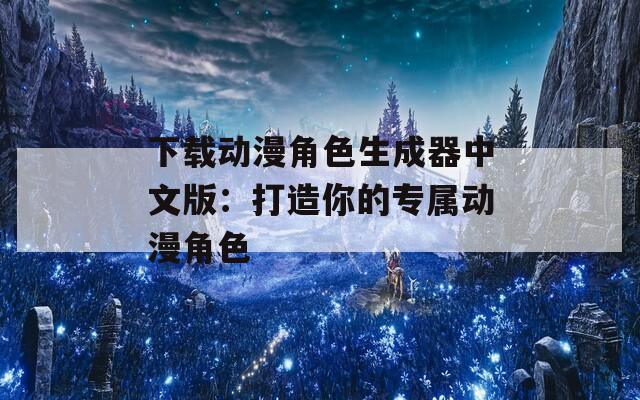 下载动漫角色生成器中文版：打造你的专属动漫角色