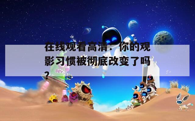 在线观看高清：你的观影习惯被彻底改变了吗？