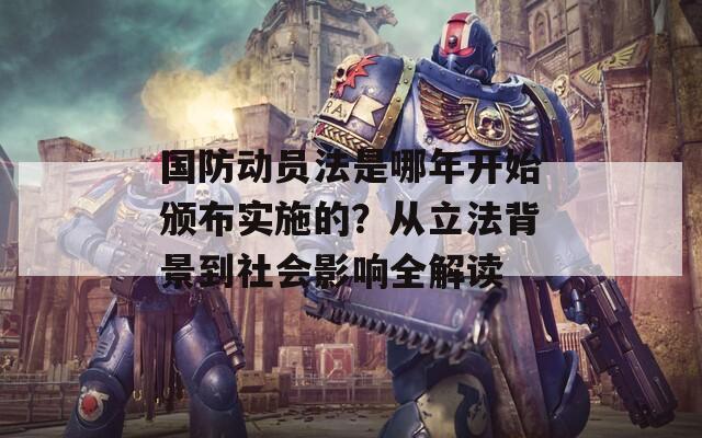 国防动员法是哪年开始颁布实施的？从立法背景到社会影响全解读