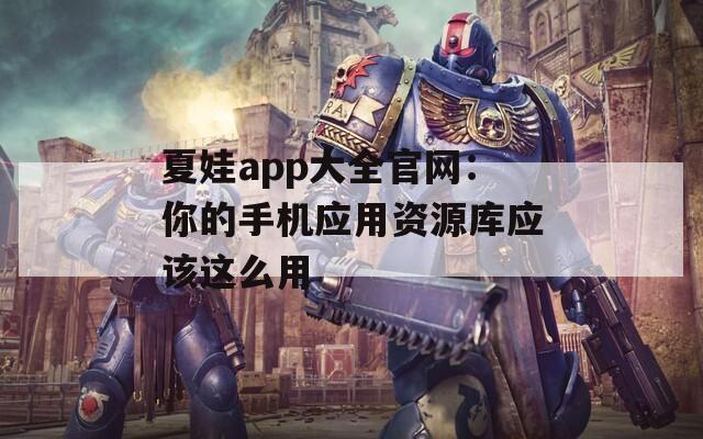 夏娃app大全官网：你的手机应用资源库应该这么用