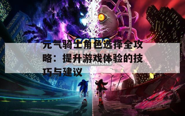 元气骑士角色选择全攻略：提升游戏体验的技巧与建议
