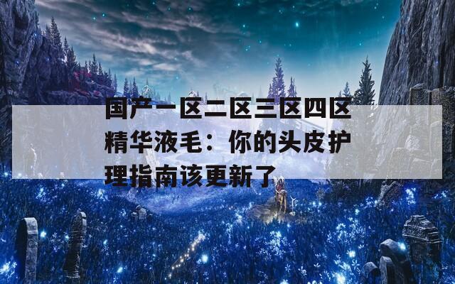 国产一区二区三区四区精华液毛：你的头皮护理指南该更新了