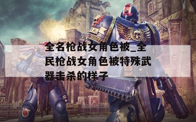全名枪战女角色被_全民枪战女角色被特殊武器击杀的样子