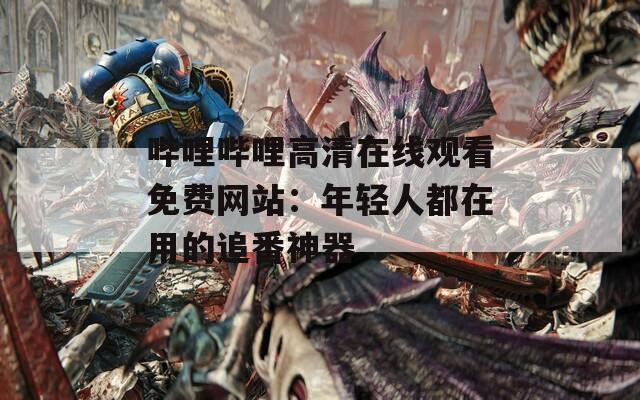 哔哩哔哩高清在线观看免费网站：年轻人都在用的追番神器