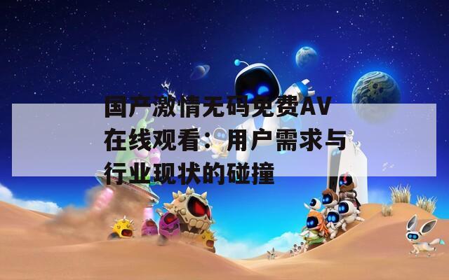 国产激情无码免费AV在线观看：用户需求与行业现状的碰撞