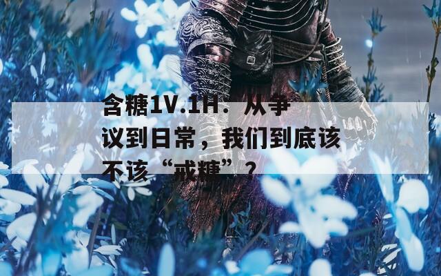 含糖1V.1H：从争议到日常，我们到底该不该“戒糖”？