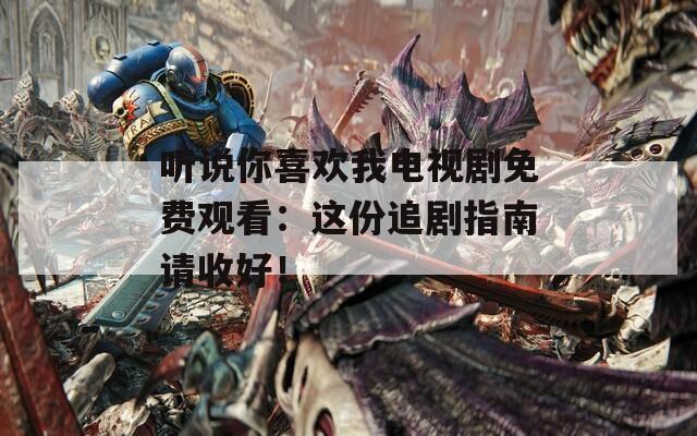 听说你喜欢我电视剧免费观看：这份追剧指南请收好！