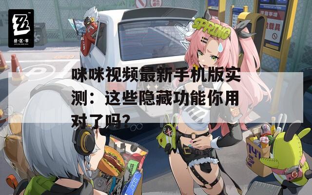咪咪视频最新手机版实测：这些隐藏功能你用对了吗？