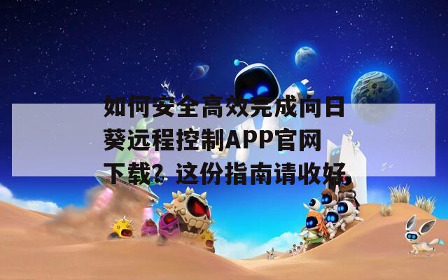 如何安全高效完成向日葵远程控制APP官网下载？这份指南请收好
