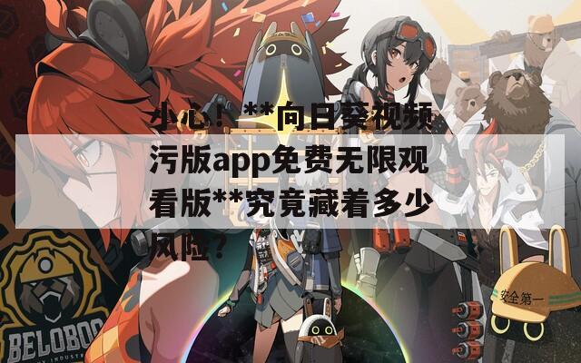 小心！**向日葵视频污版app免费无限观看版**究竟藏着多少风险？