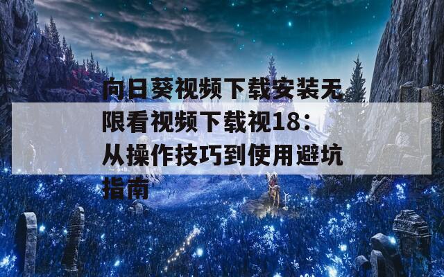 向日葵视频下载安装无限看视频下载视18：从操作技巧到使用避坑指南